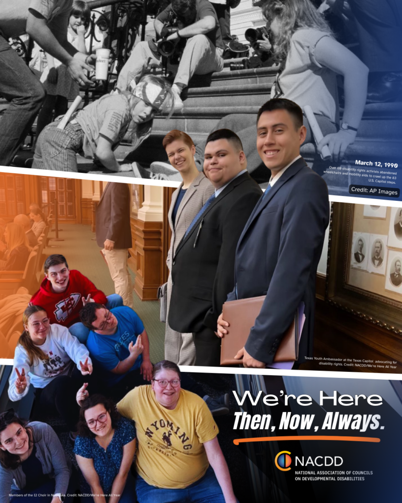 Campaign graphic reading “We’re Here. Then, Now, Always.” featuring a historic blackand-white photo of disability rights activists at the U.S. Capitol and color photos of people with developmental disabilities advocating and smiling in community settings